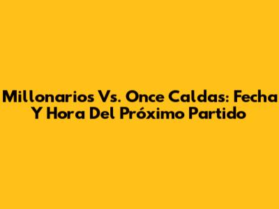 Millonarios Vs. Once Caldas: Fecha Y Hora Del Próximo Partido