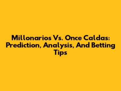 Millonarios Vs. Once Caldas: Prediction, Analysis, And Betting Tips