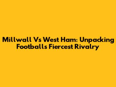 Millwall Vs West Ham: Unpacking Football's Fiercest Rivalry