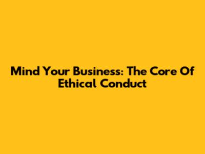 Mind Your Business: The Core Of Ethical Conduct