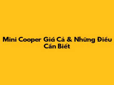 Mini Cooper Giá Cả & Những Điều Cần Biết