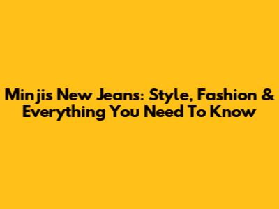 Minji's New Jeans: Style, Fashion & Everything You Need To Know