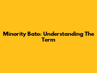Minority Bato: Understanding The Term