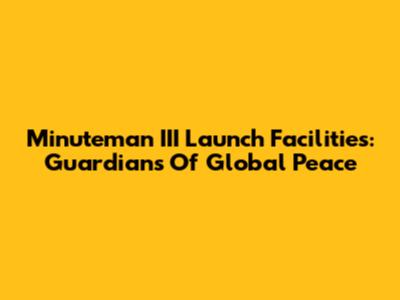 Minuteman III Launch Facilities: Guardians Of Global Peace