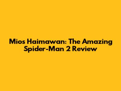 Mios Haimawan: The Amazing Spider-Man 2 Review