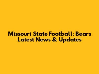 Missouri State Football: Bears' Latest News & Updates
