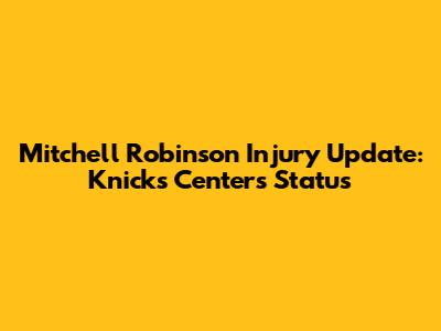 Mitchell Robinson Injury Update: Knicks Center's Status