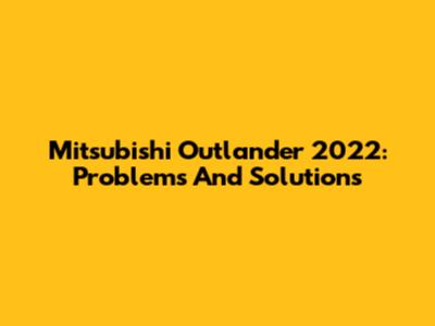 Mitsubishi Outlander 2022: Problems And Solutions