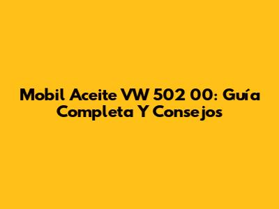 Mobil Aceite VW 502 00: Guía Completa Y Consejos