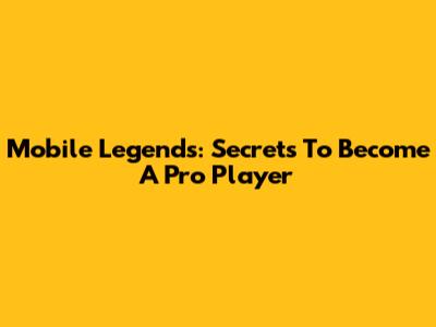 Mobile Legends: Secrets To Become A Pro Player