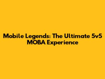 Mobile Legends: The Ultimate 5v5 MOBA Experience