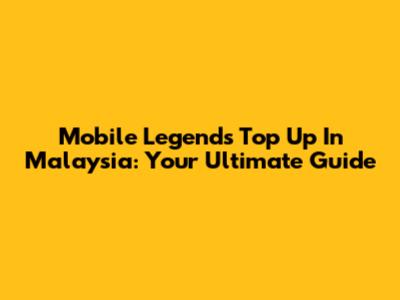 Mobile Legends Top Up In Malaysia: Your Ultimate Guide