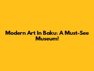 Modern Art In Baku: A Must-See Museum!