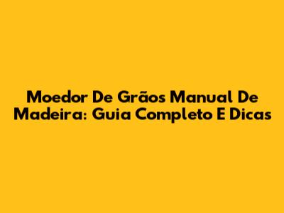 Moedor De Grãos Manual De Madeira: Guia Completo E Dicas
