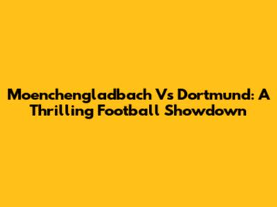 Moenchengladbach Vs Dortmund: A Thrilling Football Showdown