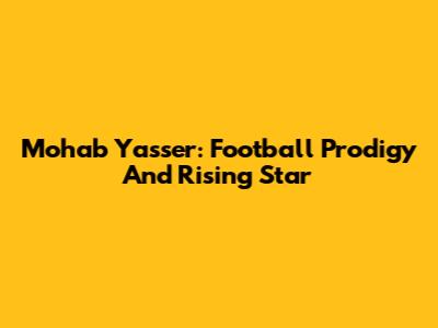 Mohab Yasser: Football Prodigy And Rising Star