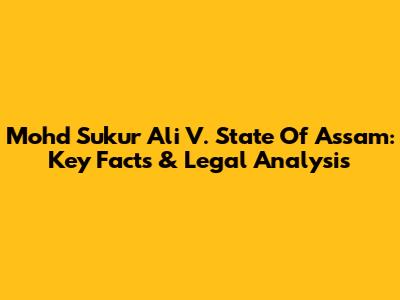 Mohd Sukur Ali V. State Of Assam: Key Facts & Legal Analysis