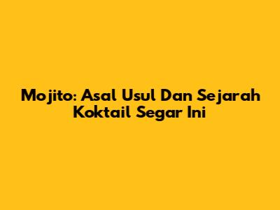 Mojito: Asal Usul Dan Sejarah Koktail Segar Ini