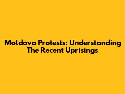 Moldova Protests: Understanding The Recent Uprisings