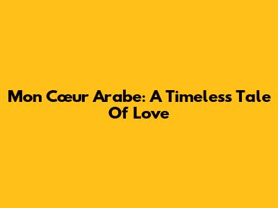 Mon Cœur Arabe: A Timeless Tale Of Love
