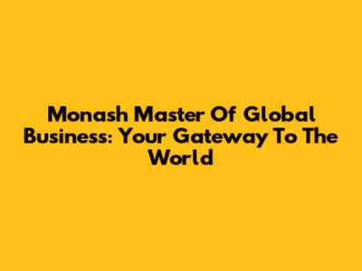 Monash Master Of Global Business: Your Gateway To The World