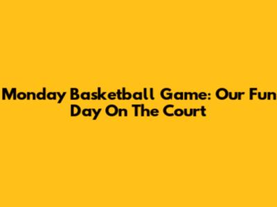 Monday Basketball Game: Our Fun Day On The Court