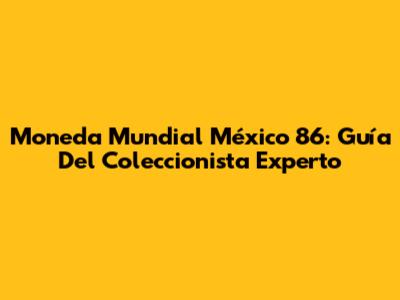 Moneda Mundial México 86: Guía Del Coleccionista Experto