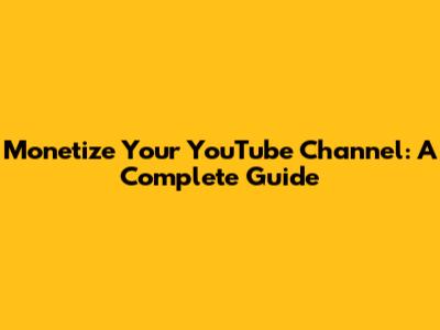 Monetize Your YouTube Channel: A Complete Guide