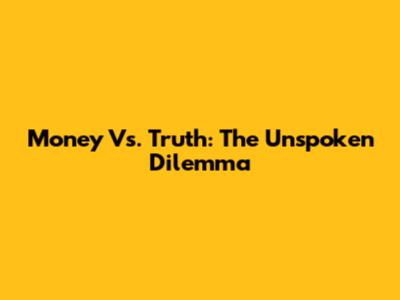 Money Vs. Truth: The Unspoken Dilemma