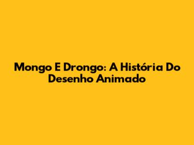 Mongo E Drongo: A História Do Desenho Animado