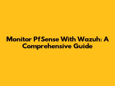 Monitor PfSense With Wazuh: A Comprehensive Guide