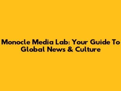 Monocle Media Lab: Your Guide To Global News & Culture