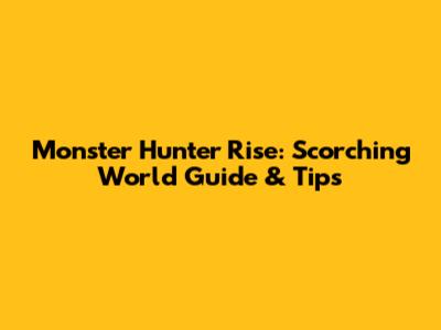 Monster Hunter Rise: Scorching World Guide & Tips
