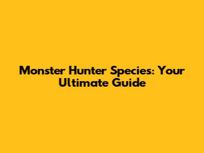 Monster Hunter Species: Your Ultimate Guide