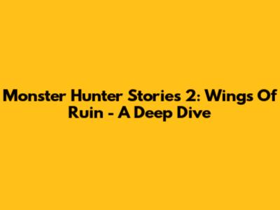 Monster Hunter Stories 2: Wings Of Ruin - A Deep Dive