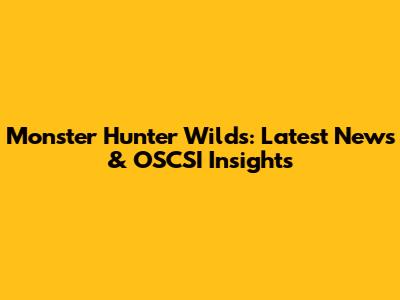 Monster Hunter Wilds: Latest News & OSCSI Insights