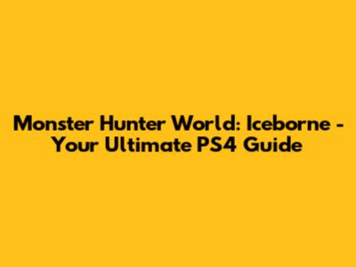 Monster Hunter World: Iceborne - Your Ultimate PS4 Guide