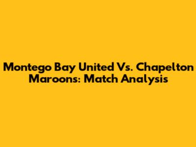 Montego Bay United Vs. Chapelton Maroons: Match Analysis