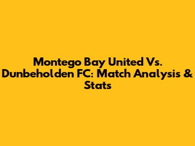 Montego Bay United Vs. Dunbeholden FC: Match Analysis & Stats
