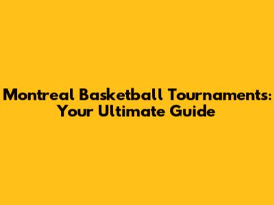 Montreal Basketball Tournaments: Your Ultimate Guide