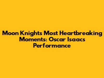 Moon Knight's Most Heartbreaking Moments: Oscar Isaac's Performance