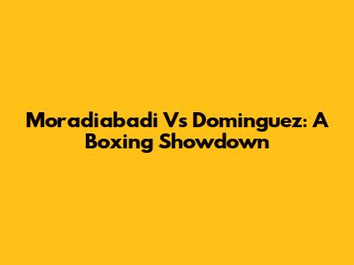 Moradiabadi Vs Dominguez: A Boxing Showdown