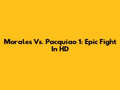 Morales Vs. Pacquiao 1: Epic Fight In HD