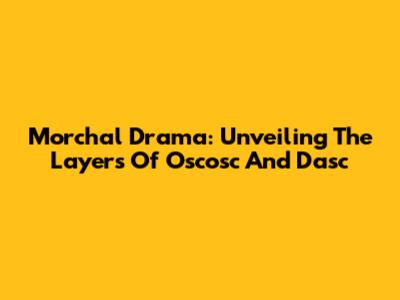 Morchal Drama: Unveiling The Layers Of Oscosc And Dasc