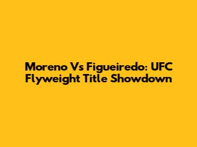Moreno Vs Figueiredo: UFC Flyweight Title Showdown