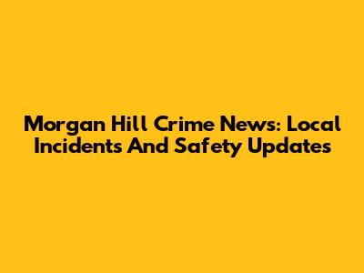 Morgan Hill Crime News: Local Incidents And Safety Updates