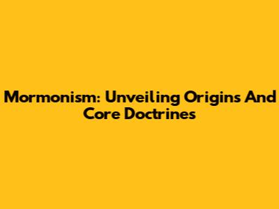 Mormonism: Unveiling Origins And Core Doctrines