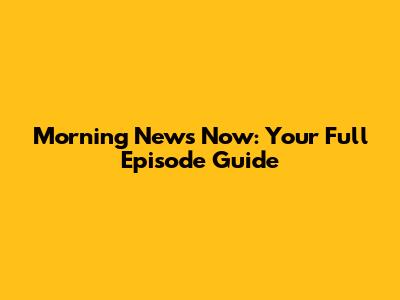 Morning News Now: Your Full Episode Guide