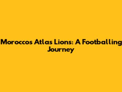 Morocco's Atlas Lions: A Footballing Journey