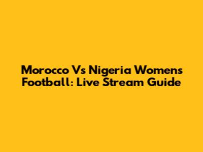 Morocco Vs Nigeria Women's Football: Live Stream Guide